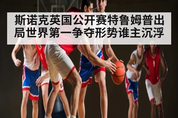 斯诺克英国公开赛特鲁姆普出局世界第一争夺形势谁主沉浮